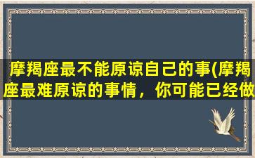 摩羯座最不能原谅自己的事(摩羯座最难原谅的事情，你可能已经做过！)