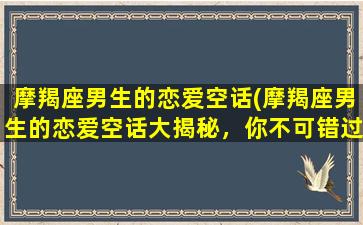 摩羯座男生的恋爱空话(摩羯座男生的恋爱空话大揭秘，你不可错过！)