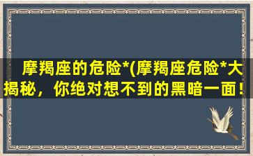 摩羯座的危险*(摩羯座危险*大揭秘，你绝对想不到的黑暗一面！)