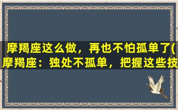 摩羯座这么做，再也不怕孤单了(摩羯座：独处不孤单，把握这些技巧再也不害怕一个人了！)