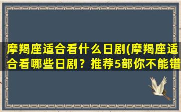 摩羯座适合看什么日剧(摩羯座适合看哪些日剧？推荐5部你不能错过的！)