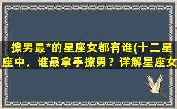 撩男最*的星座女都有谁(十二星座中，谁最拿手撩男？详解星座女撩汉技巧！)