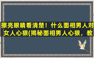 擦亮眼睛看清楚！什么面相男人对女人心狠(揭秘面相男人心狠，教你识别防守)