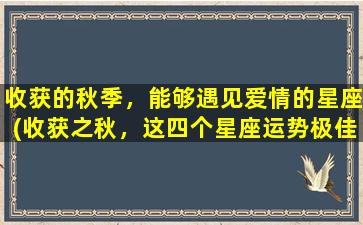 收获的秋季，能够遇见爱情的星座(收获之秋，这四个星座运势极佳，可能遇到真爱！)