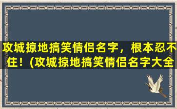 攻城掠地搞笑情侣名字，根本忍不住！(攻城掠地搞笑情侣名字大全，笑料百出！)