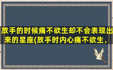 放手的时候痛不欲生却不会表现出来的星座(放手时内心痛不欲生，这3个星座却能淡定面对)