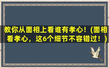 教你从面相上看谁有孝心！(面相看孝心，这6个细节不容错过！)