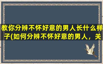 教你分辨不怀好意的男人长什么样子(如何分辨不怀好意的男人，关注这些身体语言信号！)