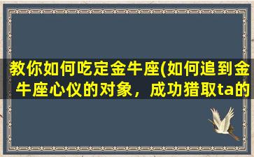 教你如何吃定金牛座(如何追到金牛座心仪的对象，成功猎取ta的心)