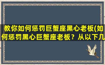 教你如何惩罚巨蟹座黑心老板(如何惩罚黑心巨蟹座老板？从以下几方面出手！)