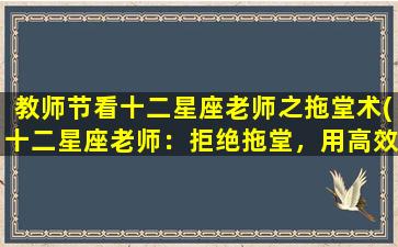 教师节看十二星座老师之拖堂术(十二星座老师：拒绝拖堂，用高效课堂教育掌控教师节)