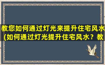 教您如何通过灯光来提升住宅风水(如何通过灯光提升住宅风水？教你简单易行的方法！)