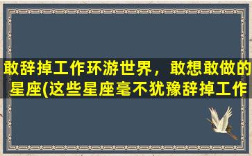 敢辞掉工作环游世界，敢想敢做的星座(这些星座毫不犹豫辞掉工作，开启环游世界之旅！)