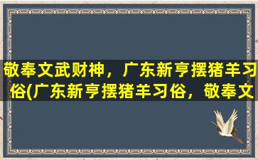 敬奉文武财神，广东新亨摆猪羊习俗(广东新亨摆猪羊习俗，敬奉文武财神)