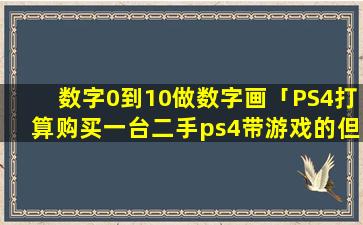 数字0到10做数字画「PS4打算购买一台二手ps4带游戏的但是他的游戏都是数字版的，我购买这种数字需要注意什么」