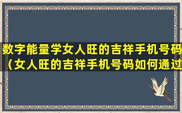 数字能量学女人旺的吉祥手机号码（女人旺的吉祥手机号码如何通过数字能量挑选手机号码）