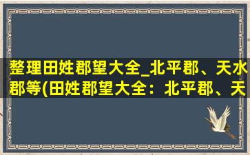 整理田姓郡望大全_北平郡、天水郡等(田姓郡望大全：北平郡、天水郡等完整列表及历史渊源)