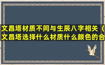 文昌塔材质不同与生辰八字相关（文昌塔选择什么材质什么颜色的合适）