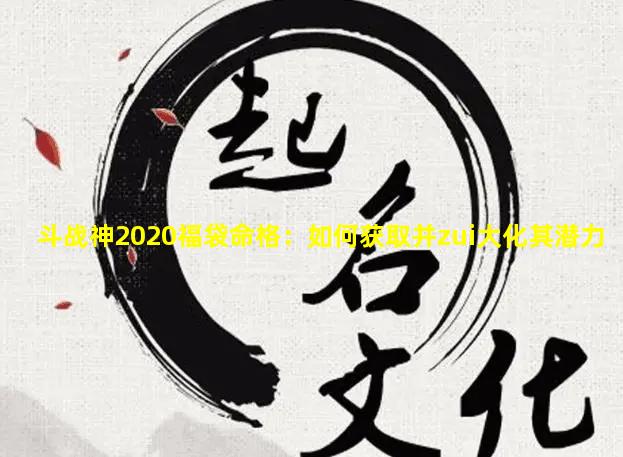 斗战神2020福袋命格：如何获取并zui大化其潜力