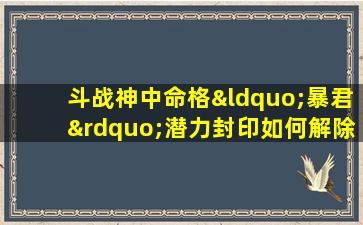 斗战神中命格“暴君”潜力封印如何解除