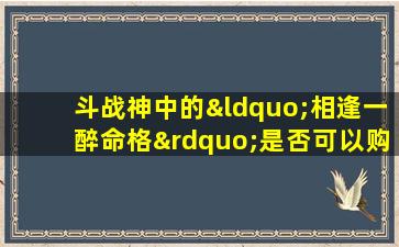 斗战神中的“相逢一醉命格”是否可以购买