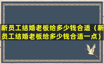 新员工结婚老板给多少钱合适（新员工结婚老板给多少钱合适一点）