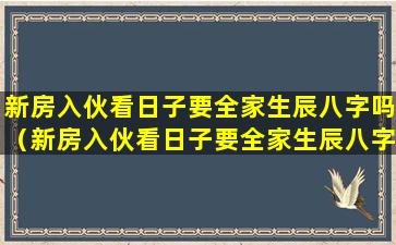 新房入伙看日子要全家生辰八字吗（新房入伙看日子要全家生辰八字吗吉利吗）