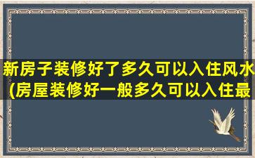 新房子装修好了多久可以入住风水(房屋装修好一般多久可以入住最安全)