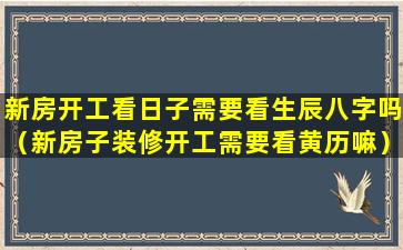 新房开工看日子需要看生辰八字吗（新房子装修开工需要看黄历嘛）