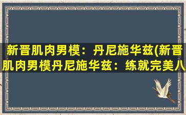 新晋肌肉男模：丹尼施华兹(新晋肌肉男模丹尼施华兹：练就完美八块腹肌的秘诀)