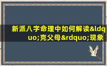 新派八字命理中如何解读“克父母”现象