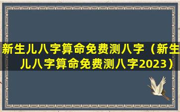 新生儿八字算命免费测八字（新生儿八字算命免费测八字2023）