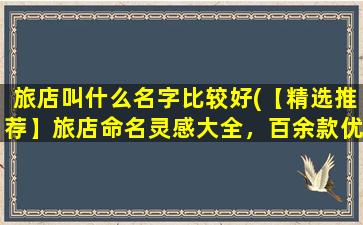 旅店叫什么名字比较好(【精选推荐】旅店命名灵感大全，百余款优雅醒目名称，助你打造与众不同的品牌！)