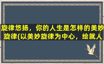 旋律悠扬，你的人生是怎样的美妙旋律(以美妙旋律为中心，绘就人生华美乐章)