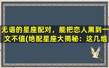 无语的星座配对，能把恋人黑到一文不值(绝配星座大揭秘：这几组配对，恋人黑到被爱情抛弃！)