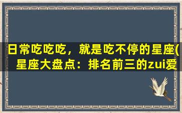 日常吃吃吃，就是吃不停的星座(星座大盘点：排名前三的zui爱吃星座不是你就太OUT了！)