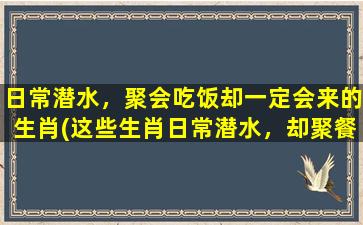 日常潜水，聚会吃饭却一定会来的生肖(这些生肖日常潜水，却聚餐不缺席！)