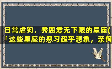 日常虐狗，秀恩爱无下限的星座(「这些星座的恶习超乎想象，亲狗爱人方式荒唐到极致！」)