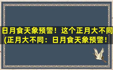 日月食天象预警！这个正月大不同(正月大不同：日月食天象预警！)