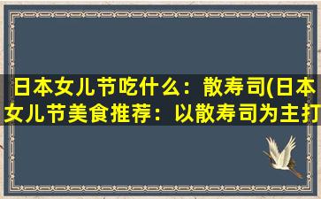 日本女儿节吃什么：散寿司(日本女儿节美食推荐：以散寿司为主打，开启味蕾狂欢！)