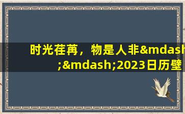 时光荏苒，物是人非——2023日历壁挂