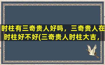 时柱有三奇贵人好吗，三奇贵人在时柱好不好(三奇贵人时柱大吉，指路有方！)