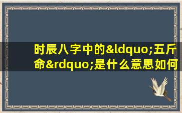 时辰八字中的“五斤命”是什么意思如何解读