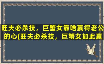 旺夫必杀技，巨蟹女靠啥赢得老公的心(旺夫必杀技，巨蟹女如此赢得老公心)