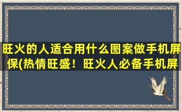 旺火的人适合用什么图案做手机屏保(热情旺盛！旺火人必备手机屏保图案推荐)