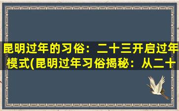 昆明过年的习俗：二十三开启过年模式(昆明过年习俗揭秘：从二十三开始入年味！)