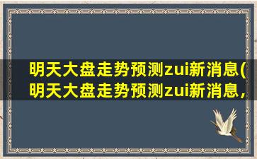 明天大盘走势预测zui新消息(明天大盘走势预测zui新消息,*林)