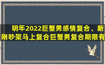 明年2022巨蟹男感情复合、新刚吵架马上复合巨蟹男复合期限有多久