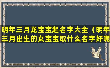 明年三月龙宝宝起名字大全（明年三月出生的女宝宝取什么名字好呢）