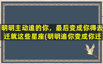 明明主动追的你，最后变成你得去迁就这些星座(明明追你变成你迁就，这些星座要占为中心？这样的人你要远离！)